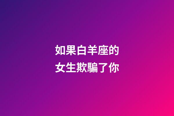 如果白羊座的女生欺騙了你-第1張-星座運(yùn)勢(shì)-玄機(jī)派