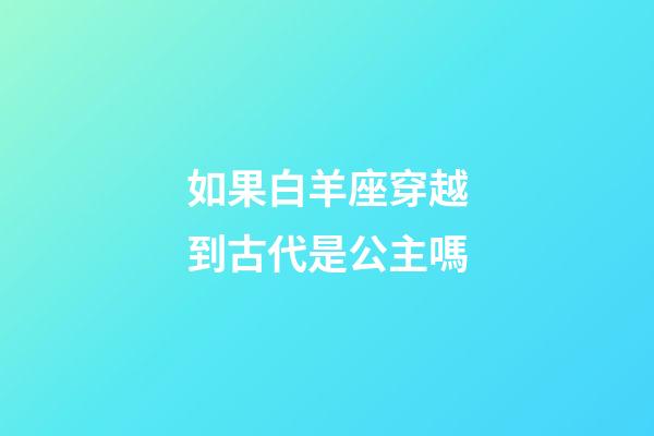 如果白羊座穿越到古代是公主嗎