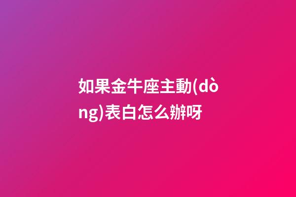 如果金牛座主動(dòng)表白怎么辦呀-第1張-星座運(yùn)勢(shì)-玄機(jī)派