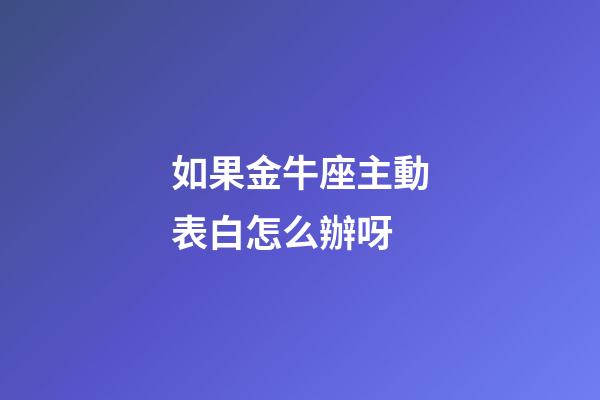 如果金牛座主動表白怎么辦呀-第1張-星座運勢-玄機派