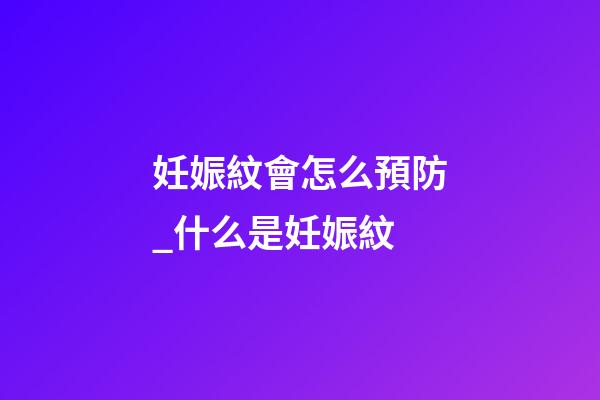 妊娠紋會怎么預防_什么是妊娠紋