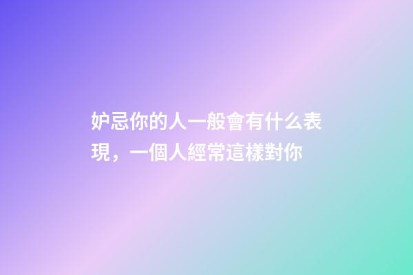 妒忌你的人一般會有什么表現，一個人經常這樣對你-第1張-觀點-玄機派
