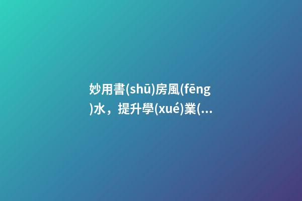 妙用書(shū)房風(fēng)水，提升學(xué)業(yè)、事業(yè)運(yùn)勢(shì)