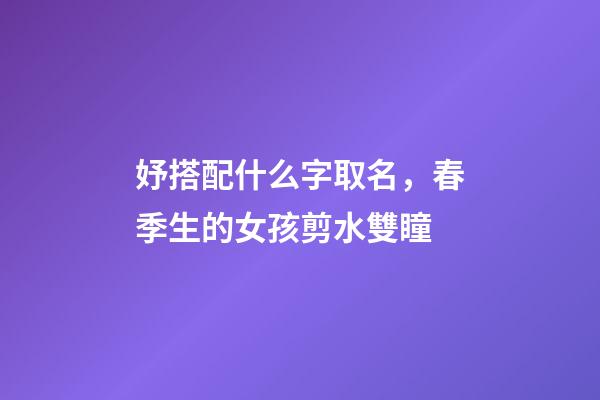 妤搭配什么字取名，春季生的女孩剪水雙瞳-第1張-觀點(diǎn)-玄機(jī)派
