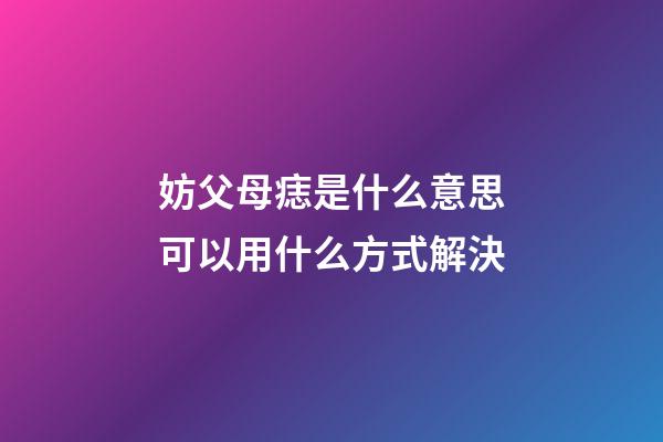 妨父母痣是什么意思?可以用什么方式解決?