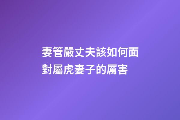 妻管嚴丈夫該如何面對屬虎妻子的厲害