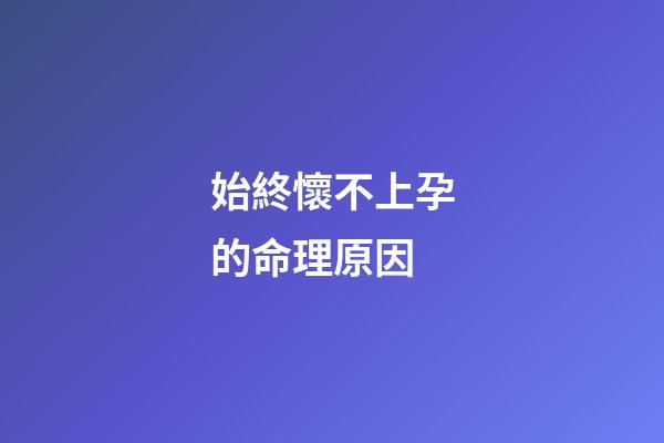 始終懷不上孕的命理原因