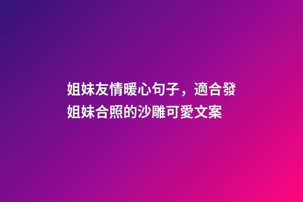 姐妹友情暖心句子，適合發姐妹合照的沙雕可愛文案-第1張-觀點-玄機派