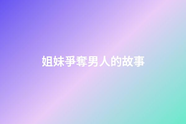 姐妹爭奪男人的故事