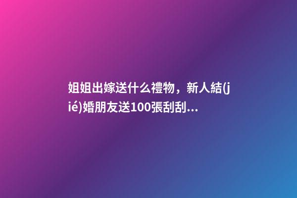 姐姐出嫁送什么禮物，新人結(jié)婚朋友送100張刮刮樂(lè)