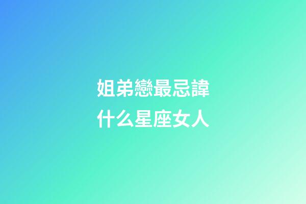 姐弟戀最忌諱什么星座女人-第1張-星座運勢-玄機派