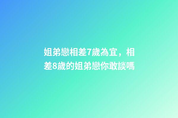 姐弟戀相差7歲為宜，相差8歲的姐弟戀你敢談嗎-第1張-觀點-玄機派