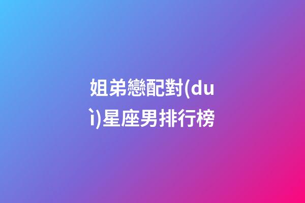 姐弟戀配對(duì)星座男排行榜-第1張-星座運(yùn)勢(shì)-玄機(jī)派