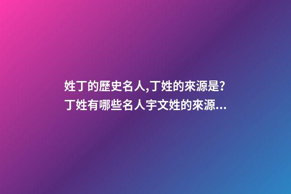 姓丁的歷史名人,丁姓的來源是？丁姓有哪些名人宇文姓的來源是？