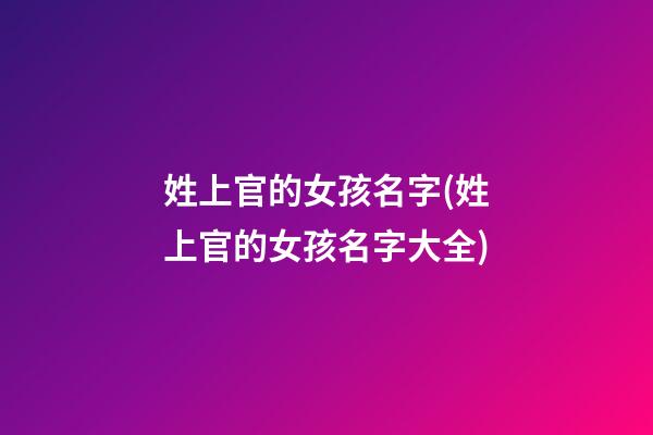 姓上官的女孩名字(姓上官的女孩名字大全)