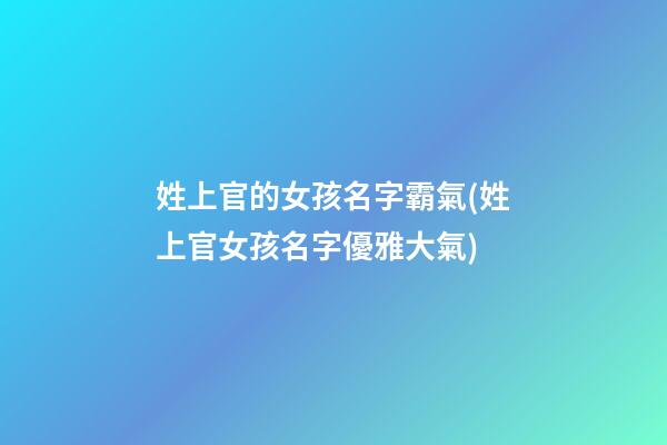 姓上官的女孩名字霸氣(姓上官女孩名字優雅大氣)