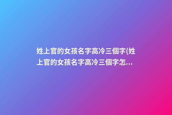 姓上官的女孩名字高冷三個字(姓上官的女孩名字高冷三個字怎么取)
