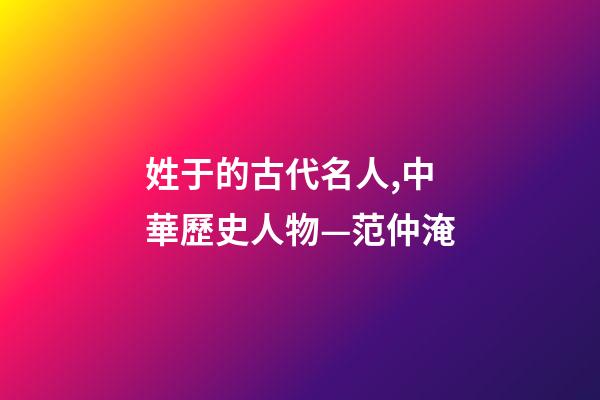 姓于的古代名人,中華歷史人物—范仲淹-第1張-觀點-玄機派