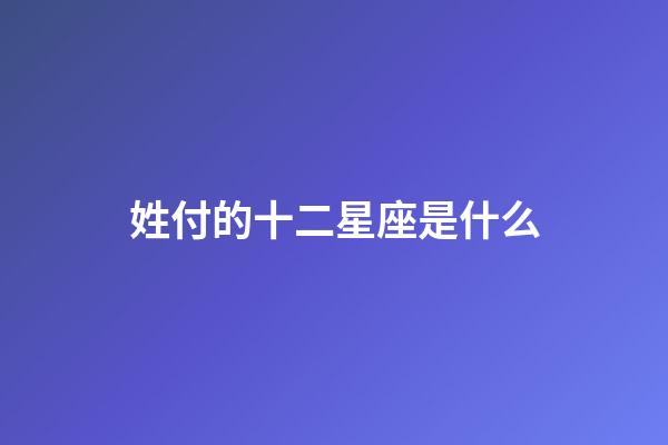 姓付的十二星座是什么-第1張-星座運勢-玄機派