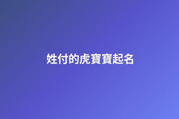 姓付的虎寶寶起名(姓付的虎寶寶起名大全)-第1張-寶寶起名-玄機派