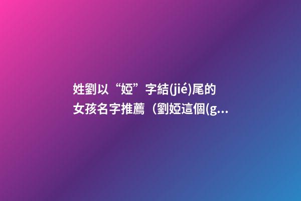 姓劉以“婭”字結(jié)尾的女孩名字推薦（劉婭這個(gè)名字怎么樣）