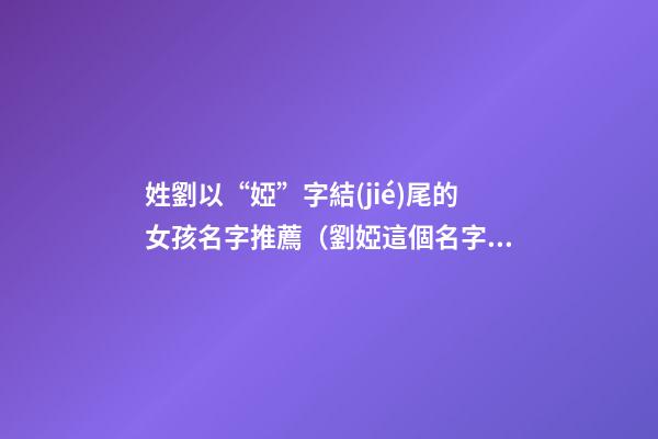 姓劉以“婭”字結(jié)尾的女孩名字推薦（劉婭這個名字怎么樣）