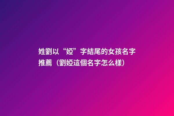姓劉以“婭”字結尾的女孩名字推薦（劉婭這個名字怎么樣）