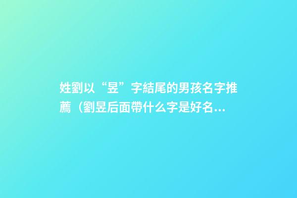 姓劉以“昱”字結尾的男孩名字推薦（劉昱后面帶什么字是好名字）