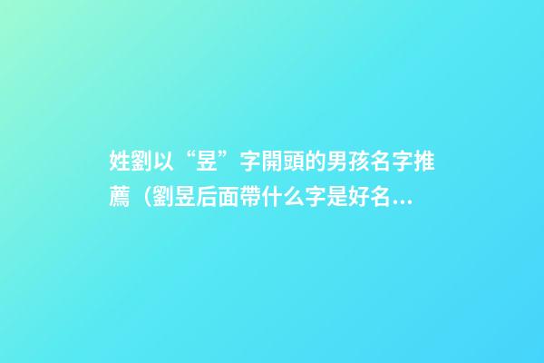 姓劉以“昱”字開頭的男孩名字推薦（劉昱后面帶什么字是好名字）