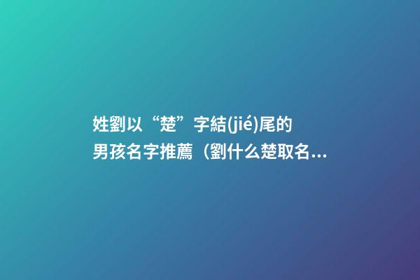 姓劉以“楚”字結(jié)尾的男孩名字推薦（劉什么楚取名女孩名字）