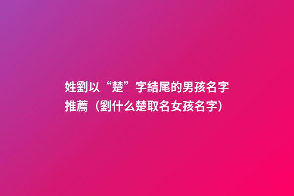 姓劉以“楚”字結尾的男孩名字推薦（劉什么楚取名女孩名字）