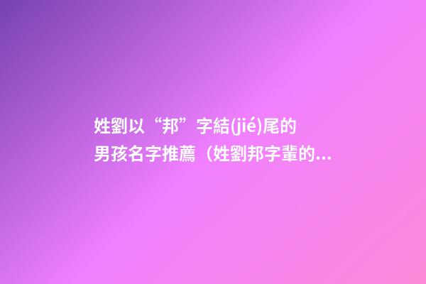 姓劉以“邦”字結(jié)尾的男孩名字推薦（姓劉邦字輩的男孩名字）