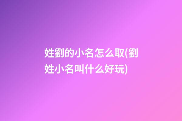 姓劉的小名怎么取(劉姓小名叫什么好玩)