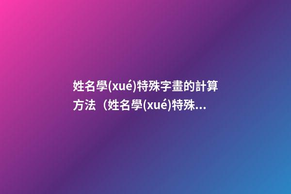 姓名學(xué)特殊字畫的計算方法（姓名學(xué)特殊字畫的計算方法是）