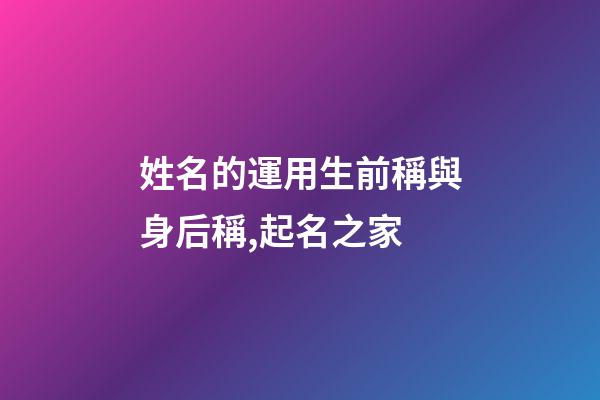 姓名的運用生前稱與身后稱,起名之家-第1張-店鋪起名-玄機派