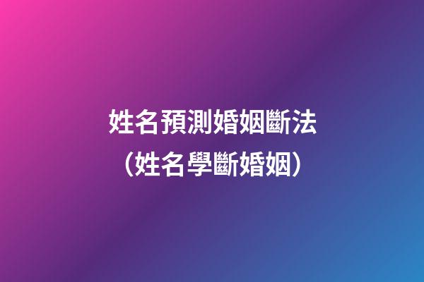 姓名預測婚姻斷法（姓名學斷婚姻）