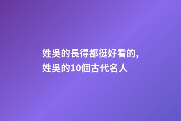 姓吳的長得都挺好看的,姓吳的10個古代名人-第1張-觀點(diǎn)-玄機(jī)派