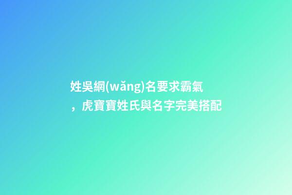 姓吳網(wǎng)名要求霸氣，虎寶寶姓氏與名字完美搭配-第1張-觀點-玄機派