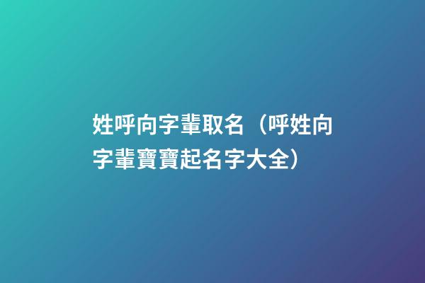 姓呼向字輩取名（呼姓向字輩寶寶起名字大全）