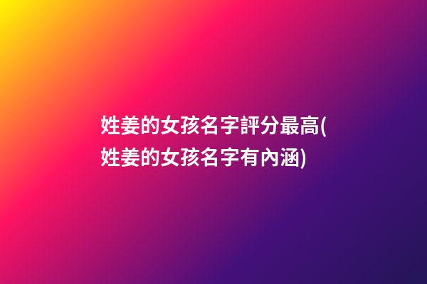 姓姜的女孩名字評分最高(姓姜的女孩名字有內涵)
