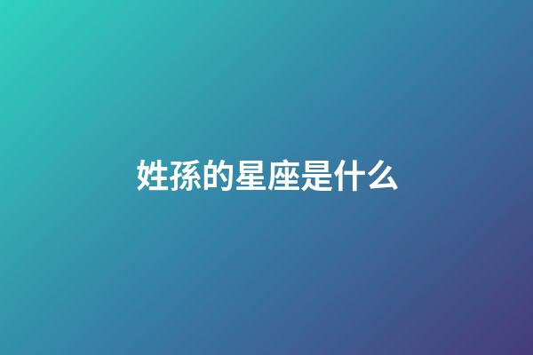 姓孫的星座是什么-第1張-星座運勢-玄機派