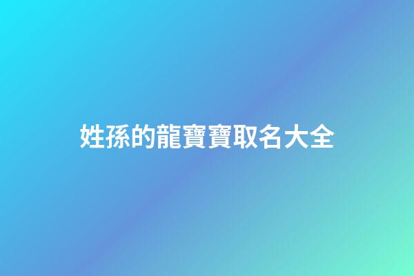 姓孫的龍寶寶取名大全(孫龍名字)-第1張-寶寶起名-玄機派