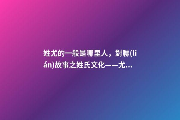 姓尤的一般是哪里人，對聯(lián)故事之姓氏文化——尤姓許姓-第1張-觀點(diǎn)-玄機(jī)派