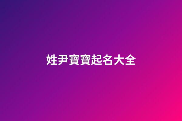 姓尹寶寶起名大全(姓尹起什么名字好聽)-第1張-寶寶起名-玄機派