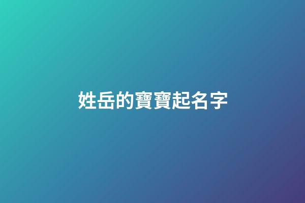 姓岳的寶寶起名字(姓岳的寶寶起名字云宇輩的)-第1張-寶寶起名-玄機派