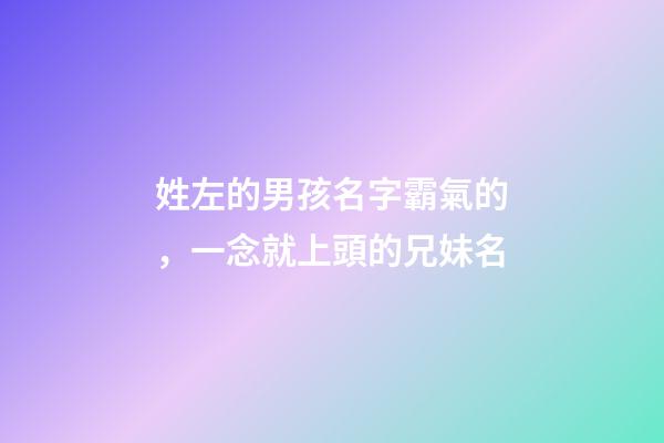 姓左的男孩名字霸氣的，一念就上頭的兄妹名-第1張-觀點(diǎn)-玄機(jī)派