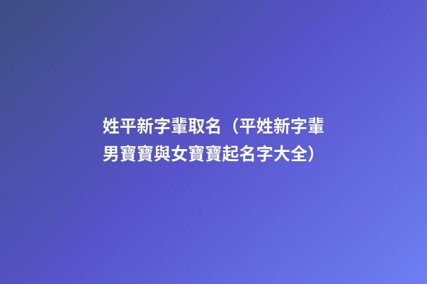 姓平新字輩取名（平姓新字輩男寶寶與女寶寶起名字大全）