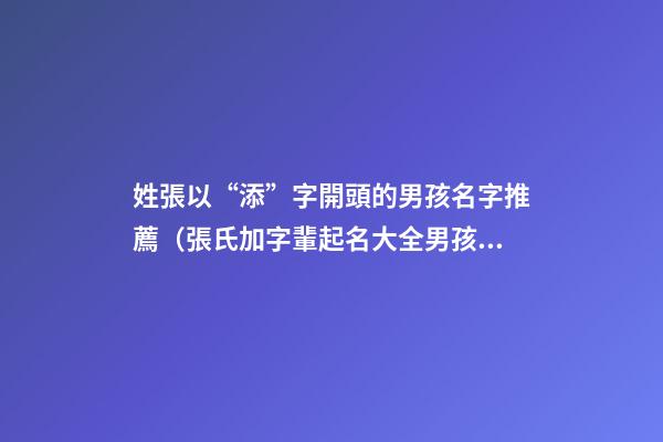 姓張以“添”字開頭的男孩名字推薦（張氏加字輩起名大全男孩）