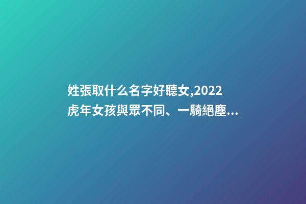 姓張取什么名字好聽女,2022虎年女孩與眾不同、一騎絕塵的女寶寶名字大全-第1張-觀點-玄機派