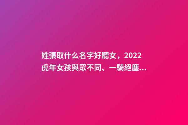 姓張取什么名字好聽女，2022虎年女孩與眾不同、一騎絕塵的女寶寶名字大全-第1張-觀點-玄機派